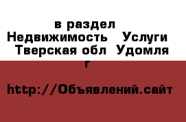  в раздел : Недвижимость » Услуги . Тверская обл.,Удомля г.